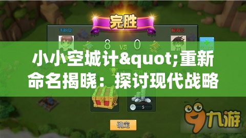 小小空城计"重新命名揭晓：探讨现代战略游戏改名对玩家体验的影响与赋予新内涵