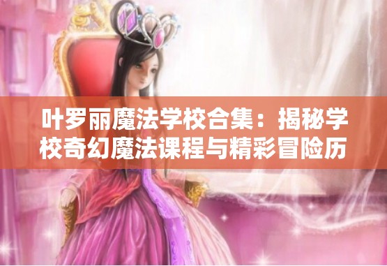 叶罗丽魔法学校合集：揭秘学校奇幻魔法课程与精彩冒险历程