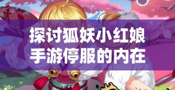 探讨狐妖小红娘手游停服的内在原因：业务调整还是市场竞争力不足?