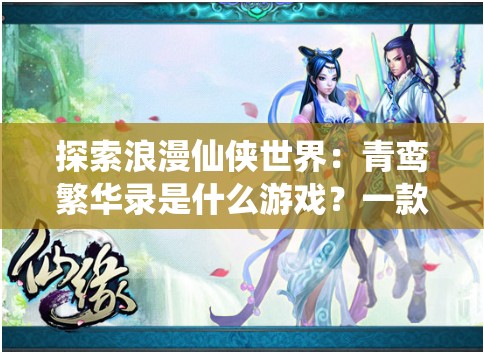 探索浪漫仙侠世界：青鸾繁华录是什么游戏？一款引领流行风向的新型手游解析