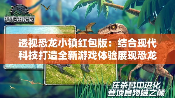 透视恐龙小镇红包版：结合现代科技打造全新游戏体验展现恐龙时代的魅力