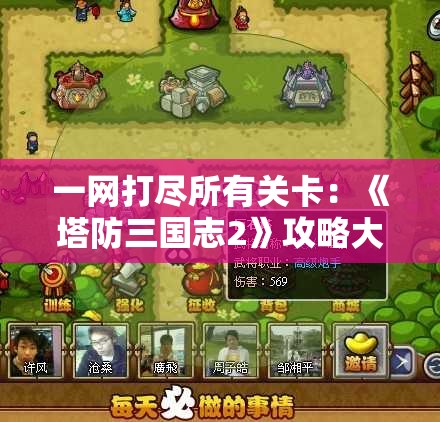 一网打尽所有关卡：《塔防三国志2》攻略大全，解析隐藏角色获取与阵容搭配之秘决