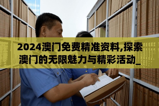 2024澳门免费精准资料,探索澳门的无限魅力与精彩活动_随意款.8.781