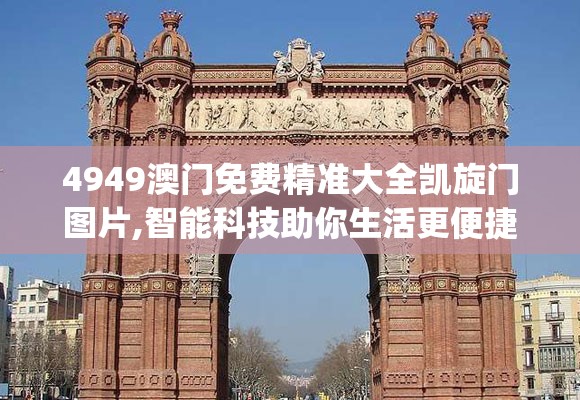 4949澳门免费精准大全凯旋门图片,智能科技助你生活更便捷_双语款.5.880