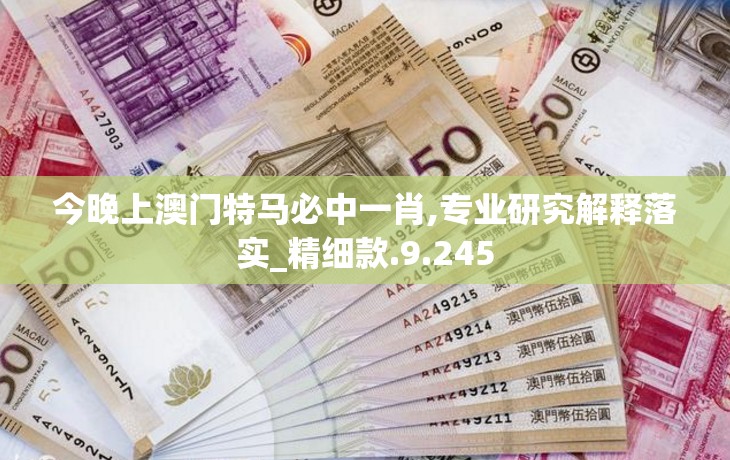 今晚上澳门特马必中一肖,专业研究解释落实_精细款.9.245