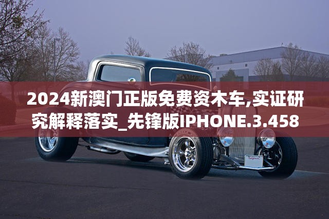 2024新澳门正版免费资木车,实证研究解释落实_先锋版IPHONE.3.458