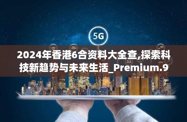 2024年香港6合资料大全查,探索科技新趋势与未来生活_Premium.9.437