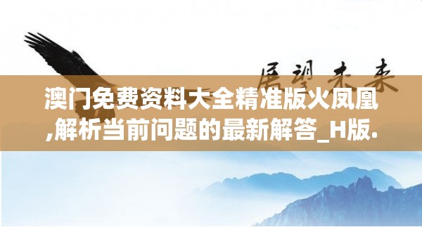 澳门免费资料大全精准版火凤凰,解析当前问题的最新解答_H版.3.487