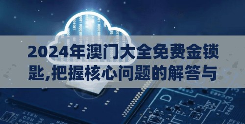 2024年澳门大全免费金锁匙,把握核心问题的解答与落实_研发版.9.445