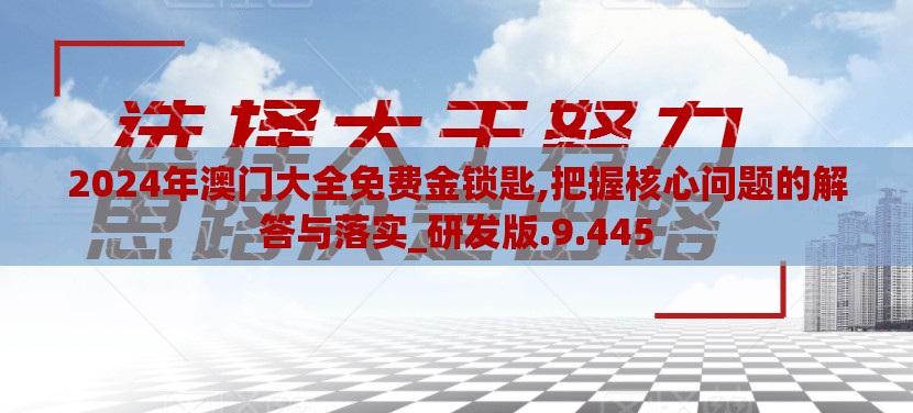 2024年澳门大全免费金锁匙,把握核心问题的解答与落实_研发版.9.445