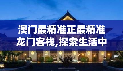 澳门最精准正最精准龙门客栈,探索生活中的小确幸_小巧版.3.482