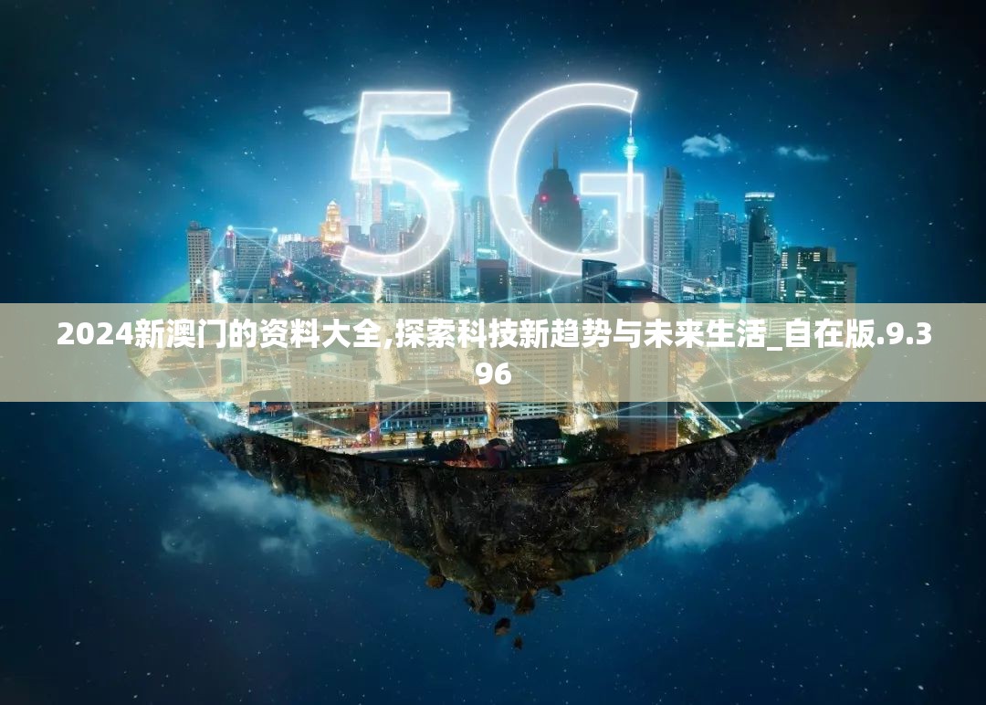 2024新澳门的资料大全,探索科技新趋势与未来生活_自在版.9.396