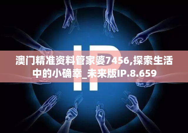 澳门精准资料管家婆7456,探索生活中的小确幸_未来版IP.8.659