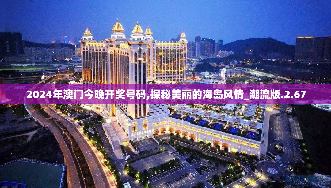 2024年澳门今晚开奖号码,探秘美丽的海岛风情_潮流版.2.67