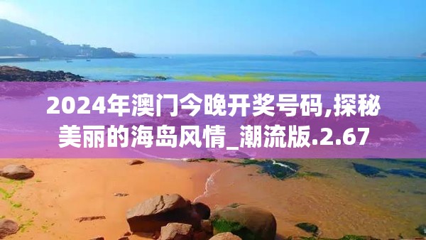 2024年澳门今晚开奖号码,探秘美丽的海岛风情_潮流版.2.67
