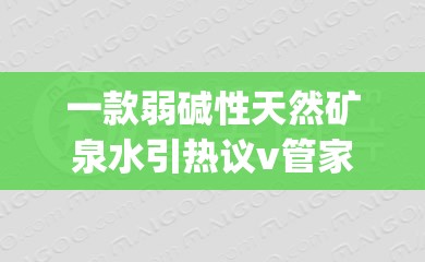 一款弱碱性天然矿泉水引热议v管家婆,全面解答解释落实_创新版MIixue.4.855