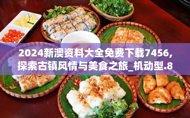 2024新澳资料大全免费下载7456,探索古镇风情与美食之旅_机动型.8.374