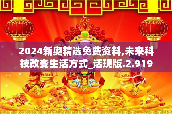 2024新奥精选免费资料,未来科技改变生活方式_活现版.2.919