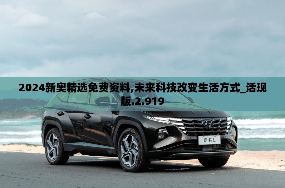 2024新奥精选免费资料,未来科技改变生活方式_活现版.2.919