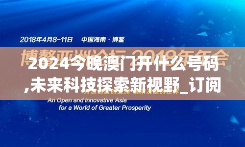 2024今晚澳门开什么号码,未来科技探索新视野_订阅版.3.857