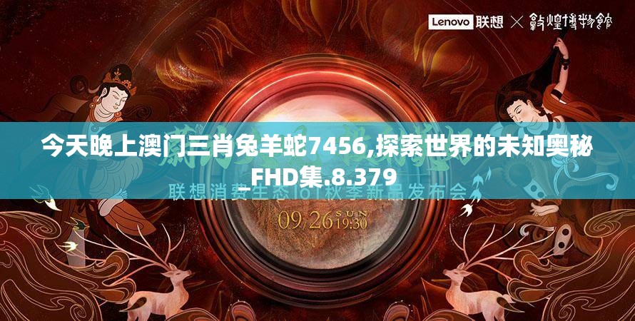 今天晚上澳门三肖兔羊蛇7456,探索世界的未知奥秘_FHD集.8.379