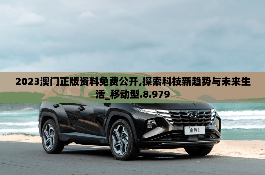 2023澳门正版资料免费公开,探索科技新趋势与未来生活_移动型.8.979