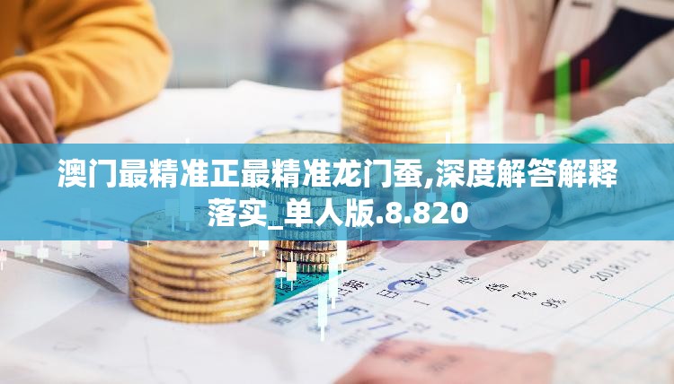 澳门最精准正最精准龙门蚕,深度解答解释落实_单人版.8.820