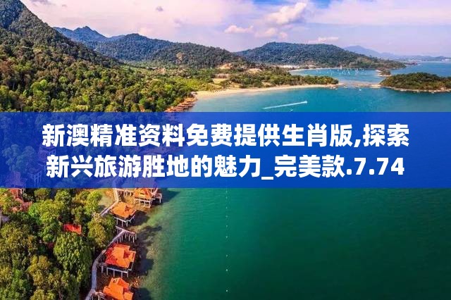 新澳精准资料免费提供生肖版,探索新兴旅游胜地的魅力_完美款.7.74
