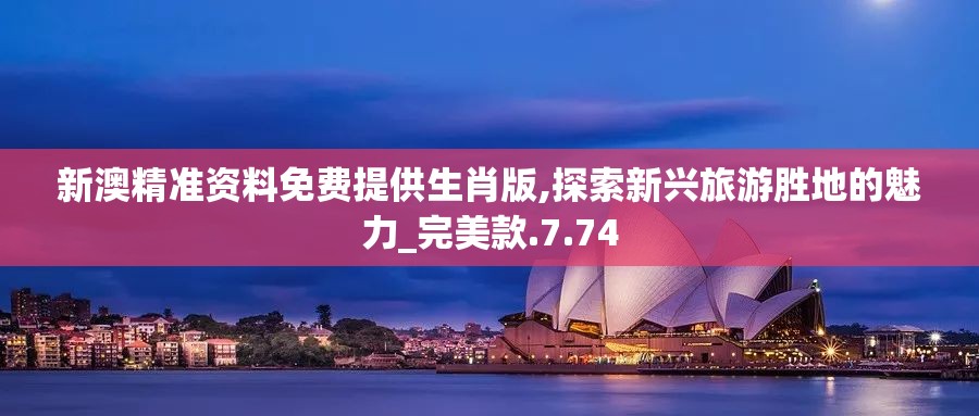 新澳精准资料免费提供生肖版,探索新兴旅游胜地的魅力_完美款.7.74