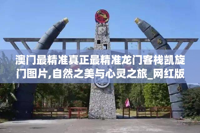 澳门最精准真正最精准龙门客栈凯旋门图片,自然之美与心灵之旅_网红版Hdd.0.751