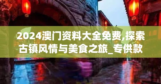 2024澳门资料大全免费,探索古镇风情与美食之旅_专供款.7.985
