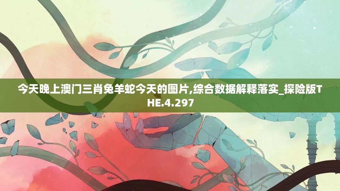 今天晚上澳门三肖兔羊蛇今天的图片,综合数据解释落实_探险版THE.4.297