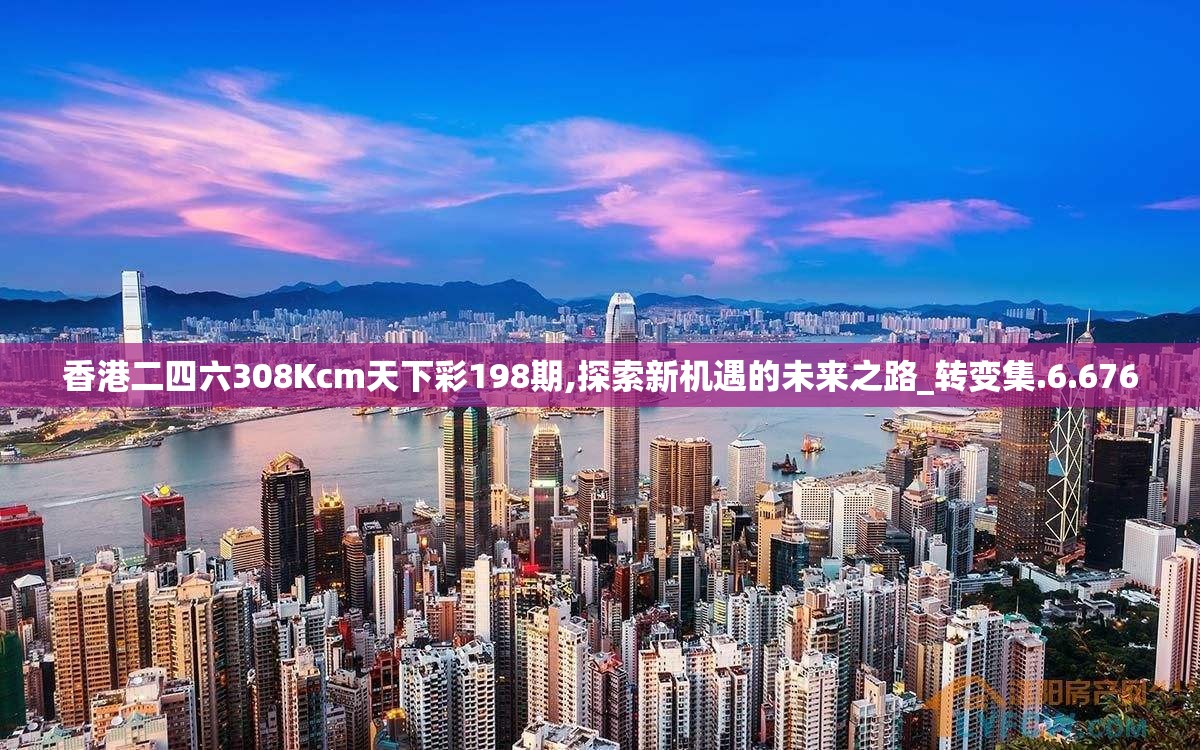 香港二四六308Kcm天下彩198期,探索新机遇的未来之路_转变集.6.676