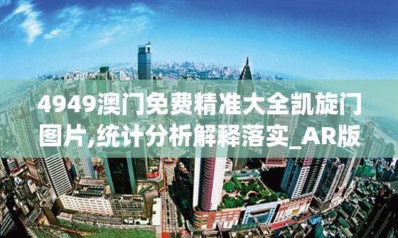 4949澳门免费精准大全凯旋门图片,统计分析解释落实_AR版.4.21