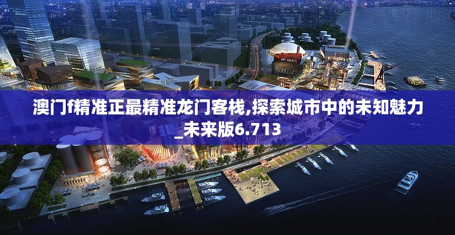 澳门f精准正最精准龙门客栈,探索城市中的未知魅力_未来版6.713