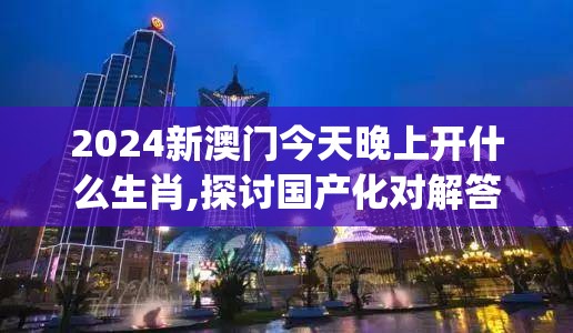 2024新澳门今天晚上开什么生肖,探讨国产化对解答的影响_典藏集.6.615