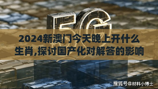 2024新澳门今天晚上开什么生肖,探讨国产化对解答的影响_典藏集.6.615