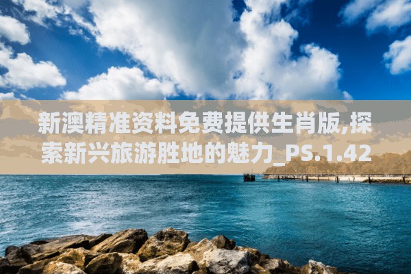 新澳精准资料免费提供生肖版,探索新兴旅游胜地的魅力_PS.1.426