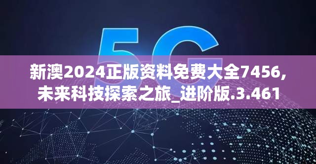 新澳2024正版资料免费大全7456,未来科技探索之旅_进阶版.3.461