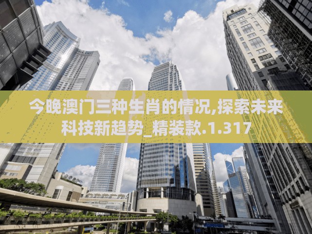 今晚澳门三种生肖的情况,探索未来科技新趋势_精装款.1.317