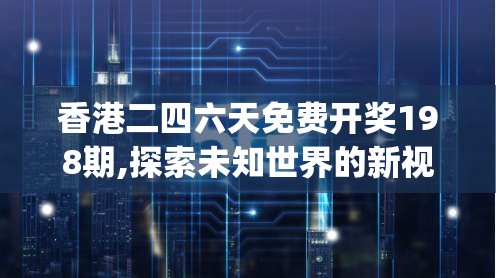香港二四六天免费开奖198期,探索未知世界的新视角_匹配版.9.730