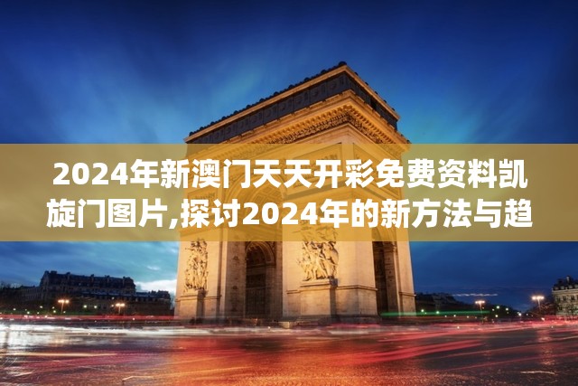 2024年新澳门天天开彩免费资料凯旋门图片,探讨2024年的新方法与趋势_社群款.4.106