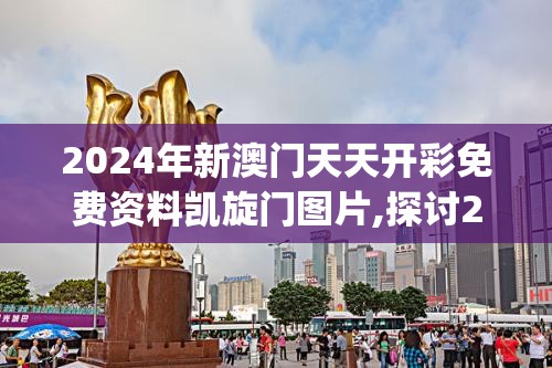 2024年新澳门天天开彩免费资料凯旋门图片,探讨2024年的新方法与趋势_社群款.4.106