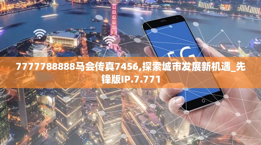 7777788888马会传真7456,探索城市发展新机遇_先锋版IP.7.771