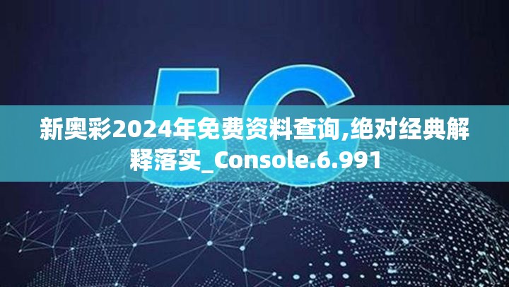 新奥彩2024年免费资料查询,绝对经典解释落实_Console.6.991
