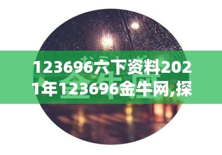 123696六下资料2021年123696金牛网,探索未来的幸运与机会_WP.8.890