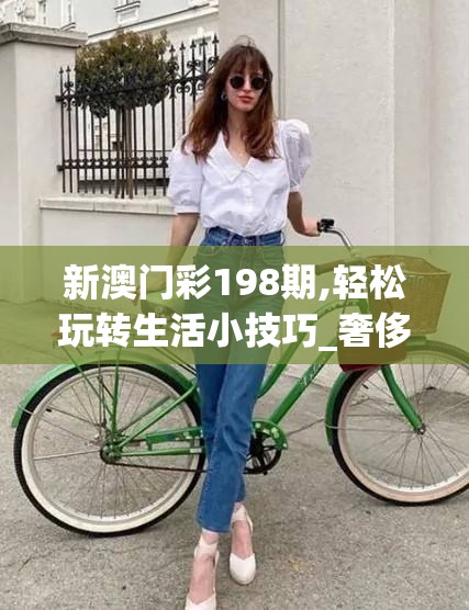 新澳门彩198期,轻松玩转生活小技巧_奢侈款.8.66