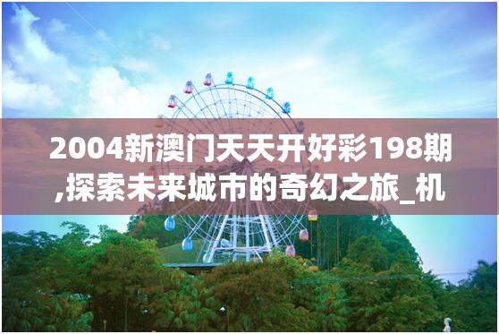 2004新澳门天天开好彩198期,探索未来城市的奇幻之旅_机动集.6.734