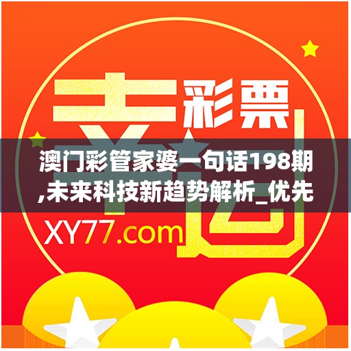 澳门彩管家婆一句话198期,未来科技新趋势解析_优先版.2.289