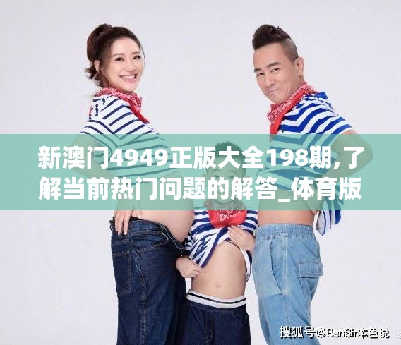 新澳门4949正版大全198期,了解当前热门问题的解答_体育版.7.987
